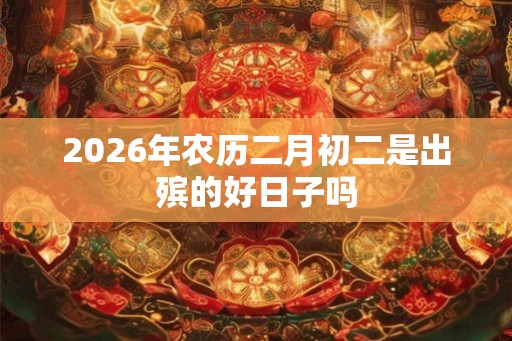 2026年农历二月初二是出殡的好日子吗