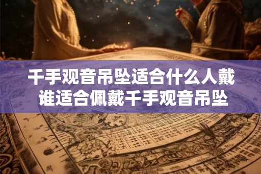 千手观音吊坠适合什么人戴 谁适合佩戴千手观音吊坠