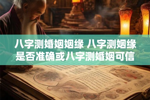 八字测婚姻姻缘 八字测姻缘是否准确或八字测婚姻可信度高吗