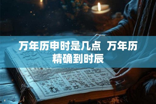 万年历申时是几点  万年历精确到时辰