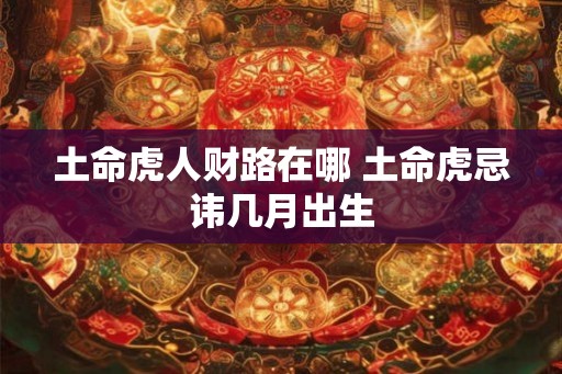 土命虎人财路在哪 土命虎忌讳几月出生