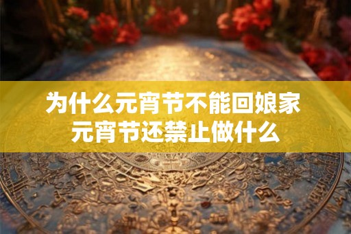 为什么元宵节不能回娘家 元宵节还禁止做什么