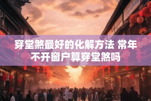 穿堂煞最好的化解方法 常年不开窗户算穿堂煞吗 穿堂煞最好的化解方法 常年不开窗户算穿堂煞吗