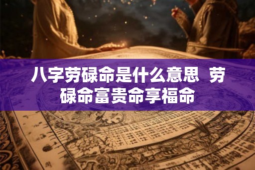 八字劳碌命是什么意思  劳碌命富贵命享福命