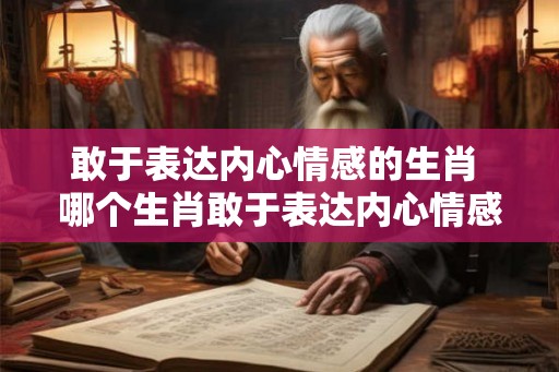 敢于表达内心情感的生肖 哪个生肖敢于表达内心情感