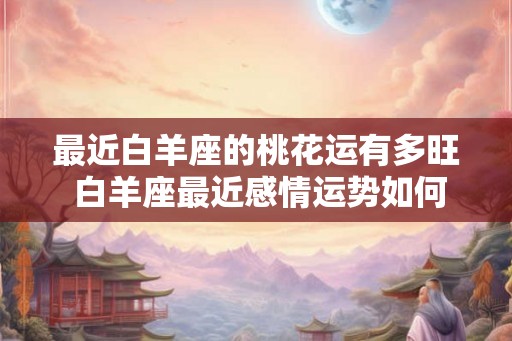 最近白羊座的桃花运有多旺 白羊座最近感情运势如何