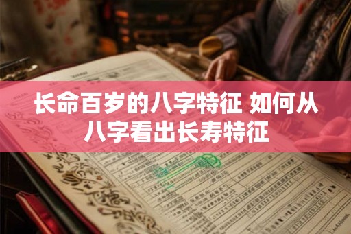 长命百岁的八字特征 如何从八字看出长寿特征 长命百岁的八字特征 如何从八字看出长寿特征