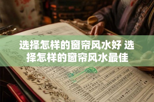 选择怎样的窗帘风水好 选择怎样的窗帘风水最佳 选择怎样的窗帘风水好 选择怎样的窗帘风水最佳