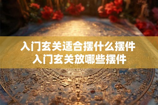 入门玄关适合摆什么摆件 入门玄关放哪些摆件