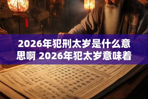 2026年犯刑太岁是什么意思啊 2026年犯太岁意味着什么