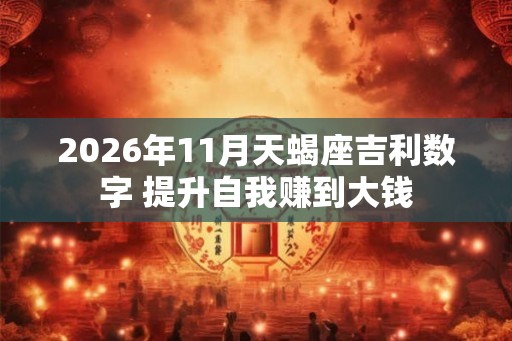 2026年11月天蝎座吉利数字 提升自我赚到大钱 2026年11月天蝎座吉利数字 提升自我赚到大钱