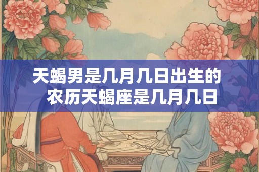 天蝎男是几月几日出生的  农历天蝎座是几月几日