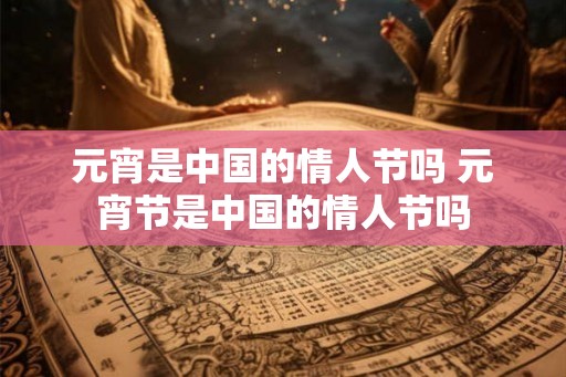元宵是中国的情人节吗 元宵节是中国的情人节吗 元宵是中国的情人节吗 元宵节是中国的情人节吗