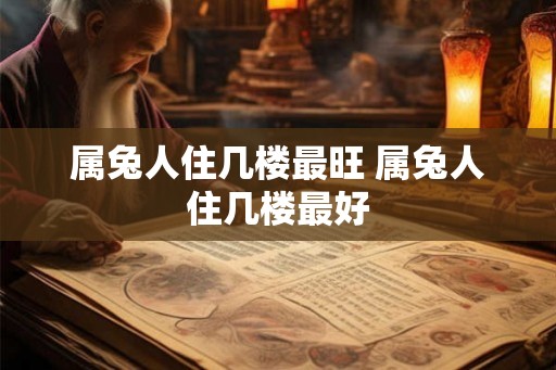 属兔人住几楼最旺 属兔人住几楼最好