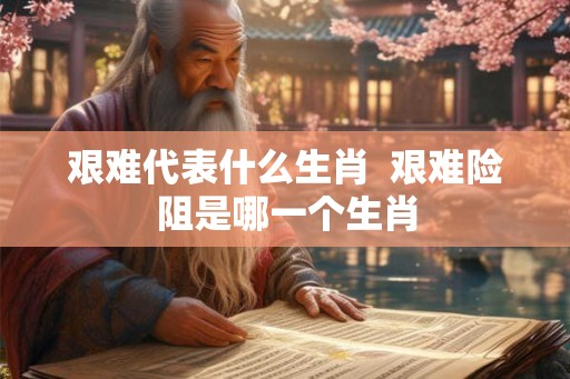 艰难代表什么生肖  艰难险阻是哪一个生肖