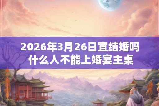 2026年3月26日宜结婚吗 什么人不能上婚宴主桌