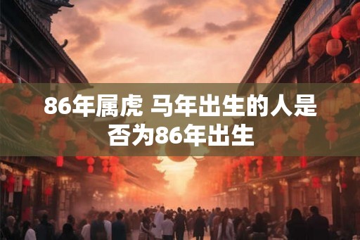 86年属虎 马年出生的人是否为86年出生