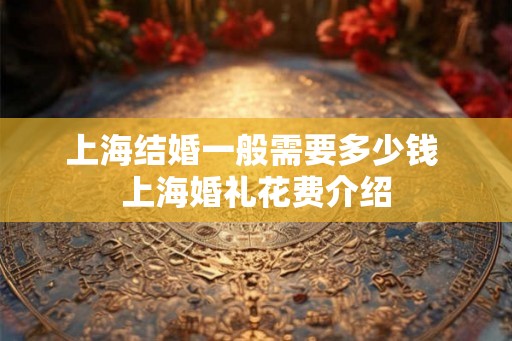 上海结婚一般需要多少钱 上海婚礼花费介绍