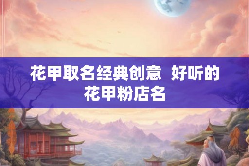 花甲取名经典创意  好听的花甲粉店名