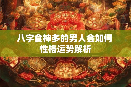 八字食神多的男人会如何 性格运势解析 八字食神多的男人会如何 性格运势解析