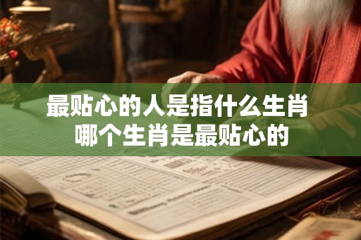 最贴心的人是指什么生肖 哪个生肖是最贴心的 最贴心的人是指什么生肖 哪个生肖是最贴心的