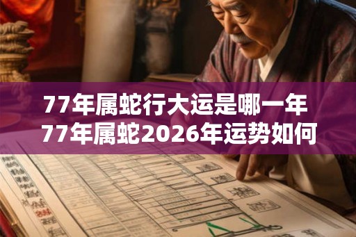 77年属蛇行大运是哪一年 77年属蛇2026年运势如何