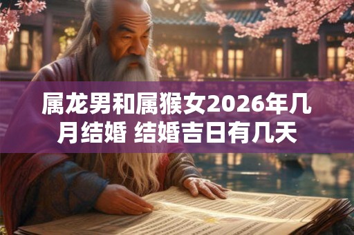 属龙男和属猴女2026年几月结婚 结婚吉日有几天