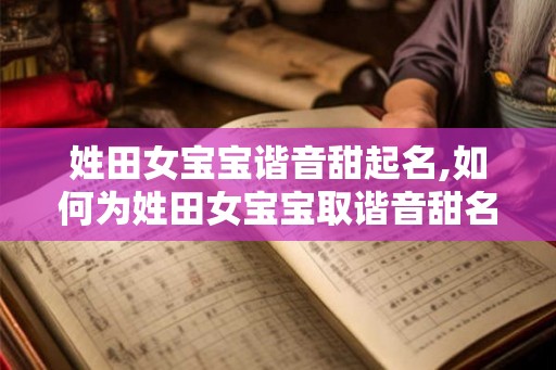 姓田女宝宝谐音甜起名,如何为姓田女宝宝取谐音甜名