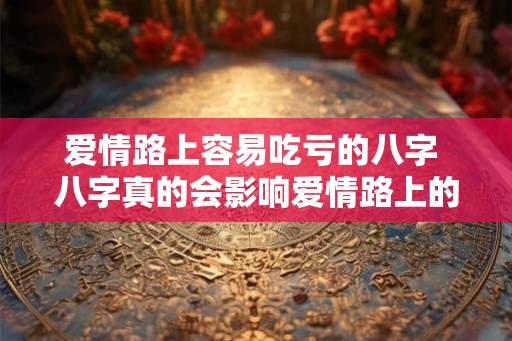 爱情路上容易吃亏的八字 八字真的会影响爱情路上的吗