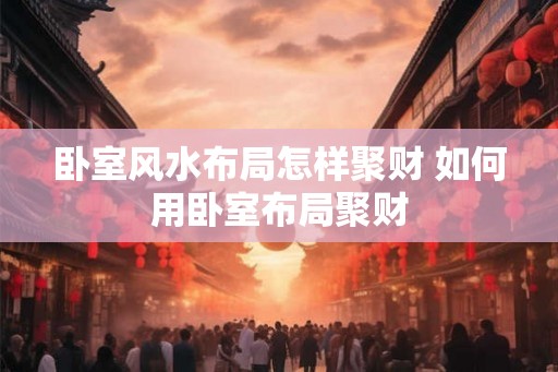 卧室风水布局怎样聚财 如何用卧室布局聚财