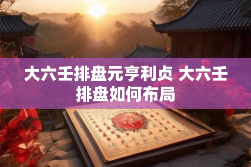 大六壬排盘元亨利贞 大六壬排盘如何布局