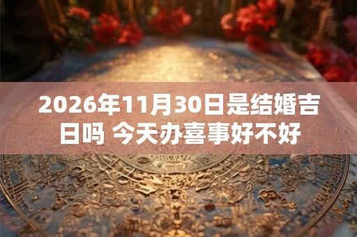 2026年11月30日是结婚吉日吗 今天办喜事好不好