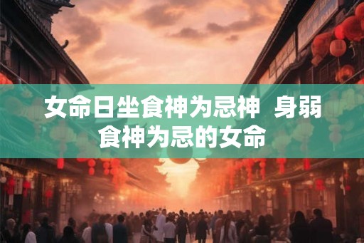 女命日坐食神为忌神  身弱食神为忌的女命