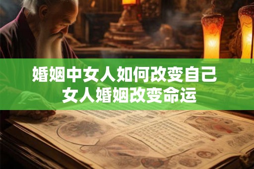 婚姻中女人如何改变自己  女人婚姻改变命运