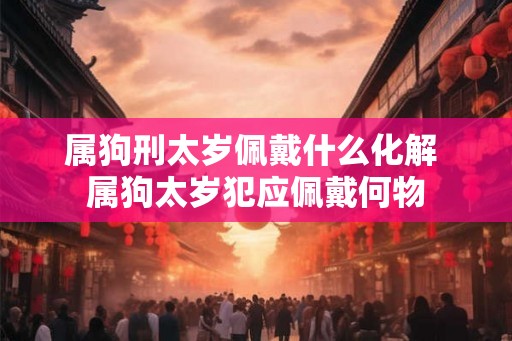 属狗刑太岁佩戴什么化解 属狗太岁犯应佩戴何物