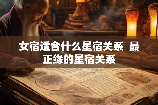 女宿适合什么星宿关系  最正缘的星宿关系