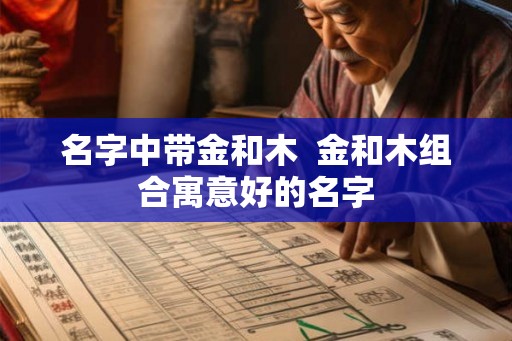 名字中带金和木  金和木组合寓意好的名字