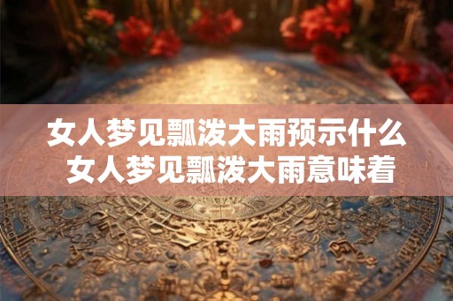 女人梦见瓢泼大雨预示什么 女人梦见瓢泼大雨意味着什么