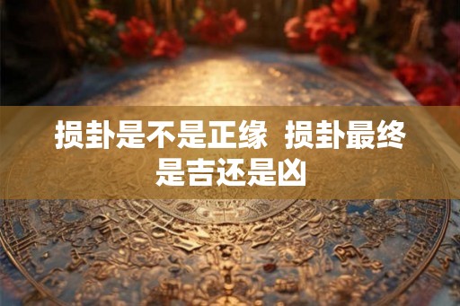 损卦是不是正缘 损卦最终是吉还是凶 损卦是不是正缘 损卦最终是吉还是凶