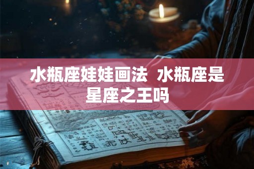 水瓶座娃娃画法  水瓶座是星座之王吗