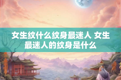 女生纹什么纹身最迷人 女生最迷人的纹身是什么