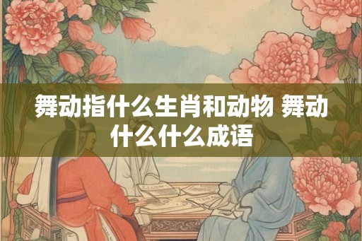 舞动指什么生肖和动物 舞动什么什么成语