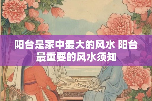 阳台是家中最大的风水 阳台最重要的风水须知 阳台是家中最大的风水 阳台最重要的风水须知