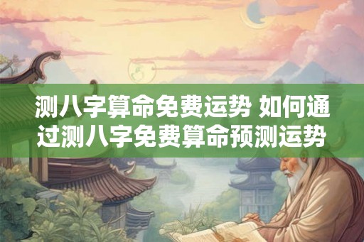 测八字算命免费运势 如何通过测八字免费算命预测运势