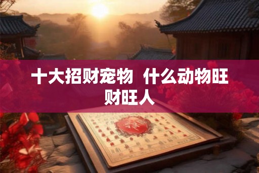 十大招财宠物  什么动物旺财旺人