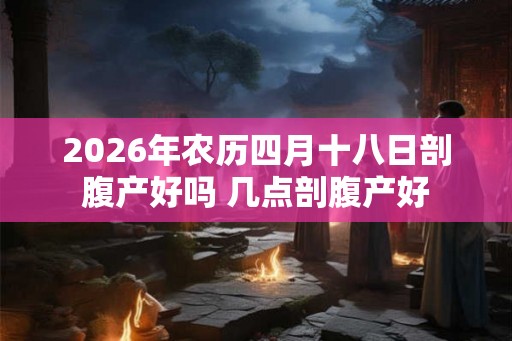 2026年农历四月十八日剖腹产好吗 几点剖腹产好 2026年农历四月十八日剖腹产好吗 几点剖腹产好
