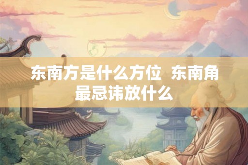 东南方是什么方位  东南角最忌讳放什么