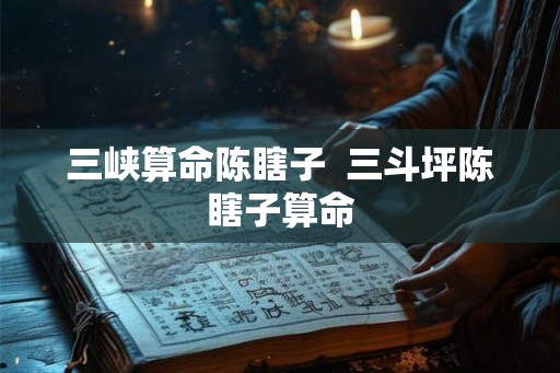 三峡算命陈瞎子  三斗坪陈瞎子算命