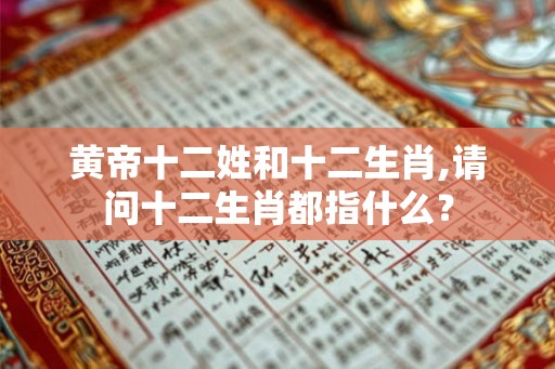 黄帝十二姓和十二生肖,请问十二生肖都指什么？