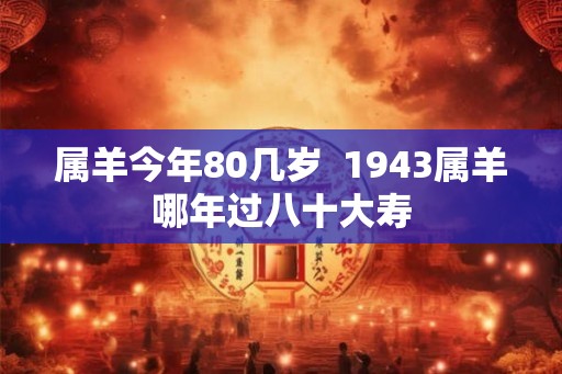 属羊今年80几岁 1943属羊哪年过八十大寿 属羊今年80几岁 1943属羊哪年过八十大寿